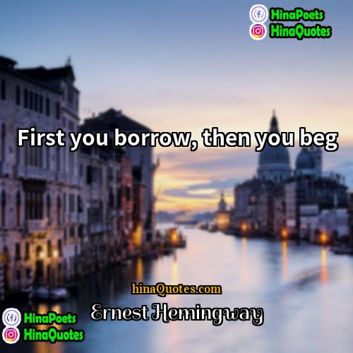Ernest Hemingway Quotes | First you borrow, then you beg.
 